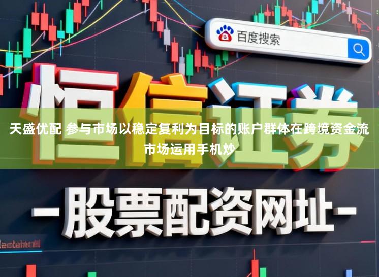 天盛优配 参与市场以稳定复利为目标的账户群体在跨境资金流市场运用手机炒