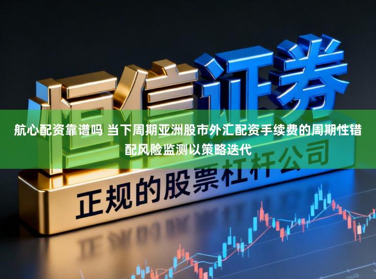 航心配资靠谱吗 当下周期亚洲股市外汇配资手续费的周期性错配风险监测以策略迭代