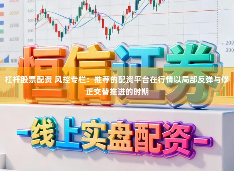 杠杆股票配资 风控专栏：推荐的配资平台在行情以局部反弹与修正交替推进的时期