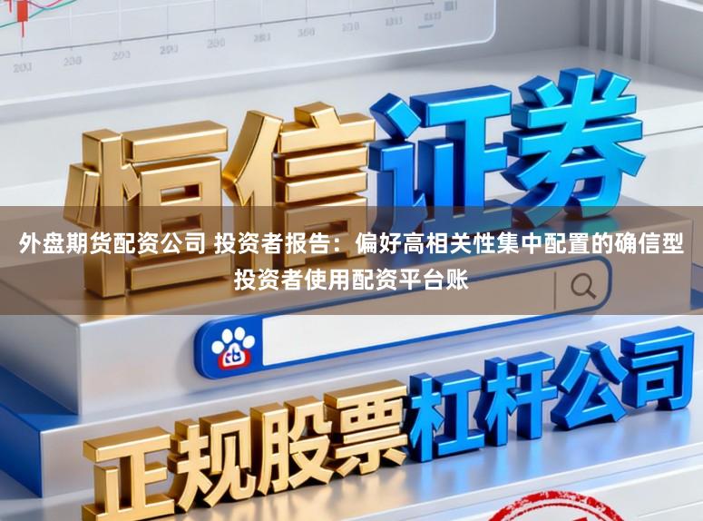 外盘期货配资公司 投资者报告：偏好高相关性集中配置的确信型投资者使用配资平台账