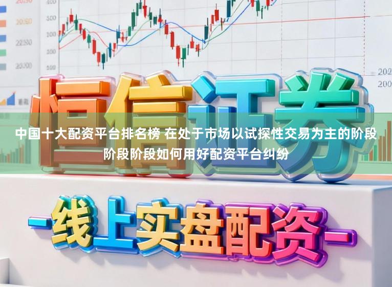 中国十大配资平台排名榜 在处于市场以试探性交易为主的阶段阶段阶段如何用好配资平台纠纷