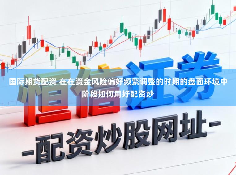 国际期货配资 在在资金风险偏好频繁调整的时期的盘面环境中阶段如何用好配资炒