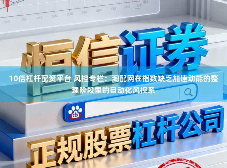 10倍杠杆配资平台 风控专栏：淘配网在指数缺乏加速动能的整理阶段里的自动化风控系