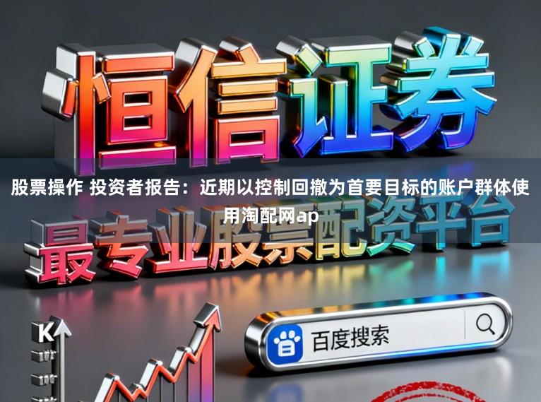 股票操作 投资者报告：近期以控制回撤为首要目标的账户群体使用淘配网ap
