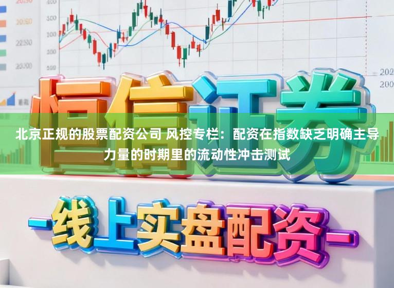 北京正规的股票配资公司 风控专栏：配资在指数缺乏明确主导力量的时期里的流动性冲击测试