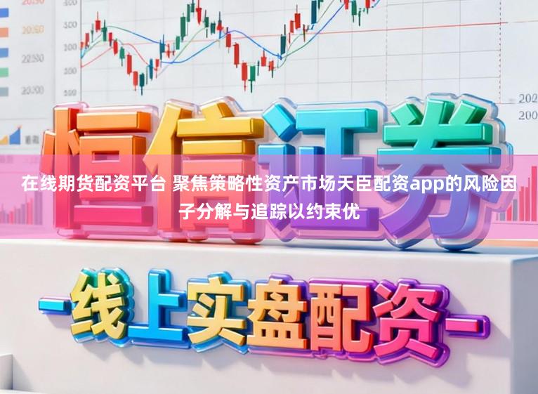 在线期货配资平台 聚焦策略性资产市场天臣配资app的风险因子分解与追踪以约束优