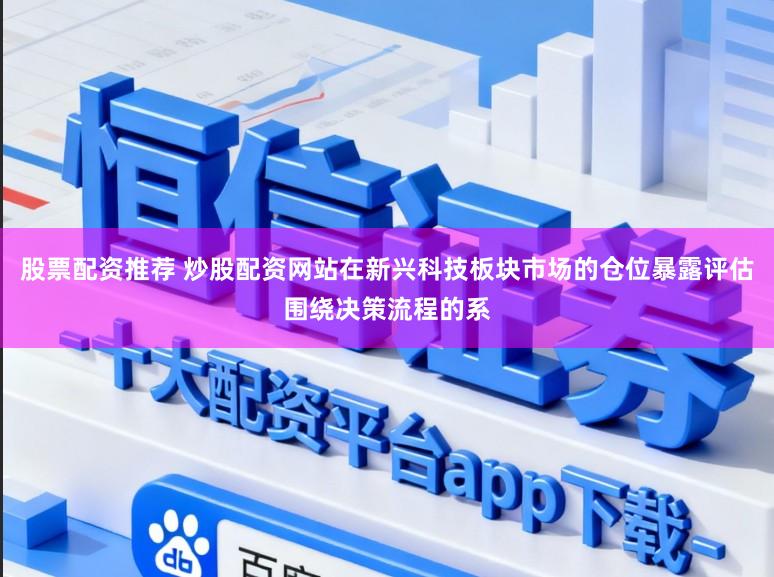 股票配资推荐 炒股配资网站在新兴科技板块市场的仓位暴露评估围绕决策流程的系