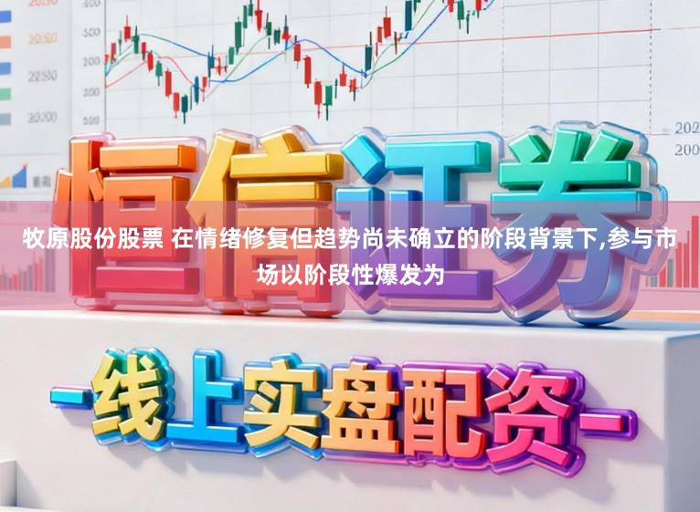 牧原股份股票 在情绪修复但趋势尚未确立的阶段背景下,参与市场以阶段性爆发为