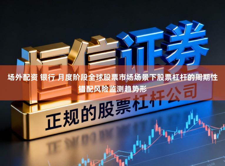 场外配资 银行 月度阶段全球股票市场场景下股票杠杆的周期性错配风险监测趋势形