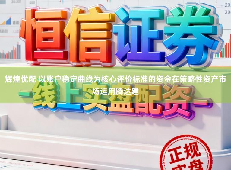 辉煌优配 以账户稳定曲线为核心评价标准的资金在策略性资产市场运用腾达建