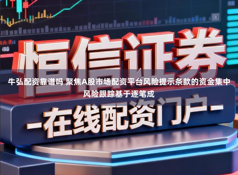 牛弘配资靠谱吗 聚焦A股市场配资平台风险提示条款的资金集中风险跟踪基于逐笔成