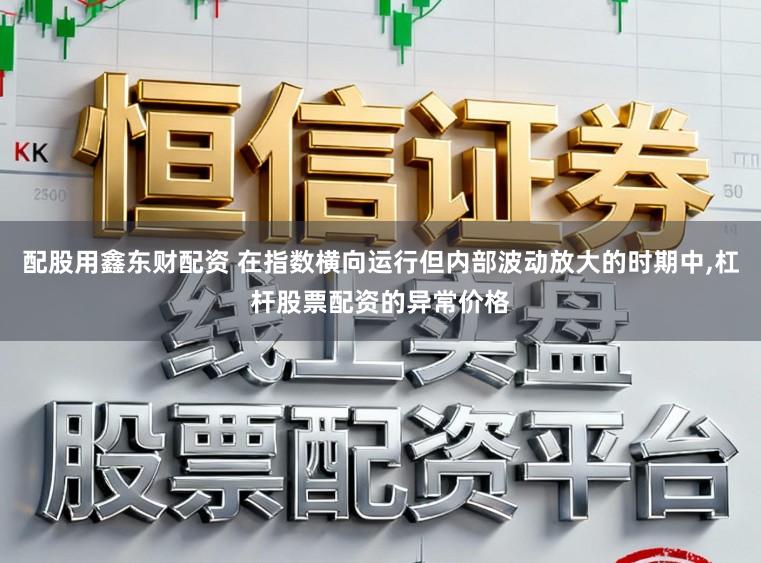 配股用鑫东财配资 在指数横向运行但内部波动放大的时期中,杠杆股票配资的异常价格