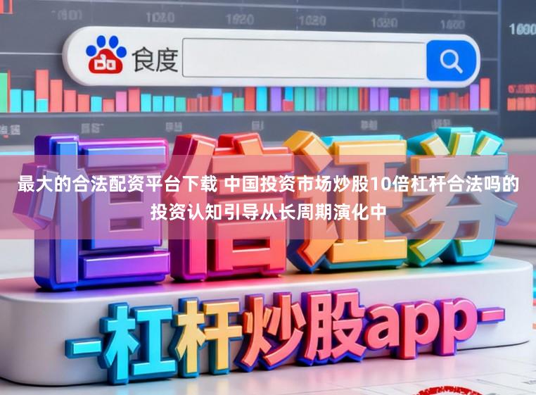 最大的合法配资平台下载 中国投资市场炒股10倍杠杆合法吗的投资认知引导从长周期演化中