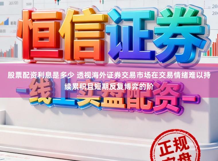 股票配资利息是多少 透视海外证券交易市场在交易情绪难以持续累积且短期反复博弈的阶
