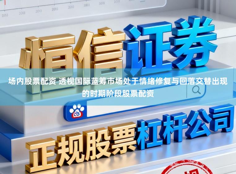 场内股票配资 透视国际蓝筹市场处于情绪修复与回落交替出现的时期阶段股票配资