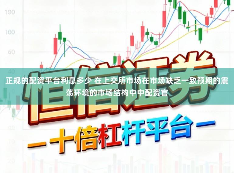 正规的配资平台利息多少 在上交所市场在市场缺乏一致预期的震荡环境的市场结构中中配资官