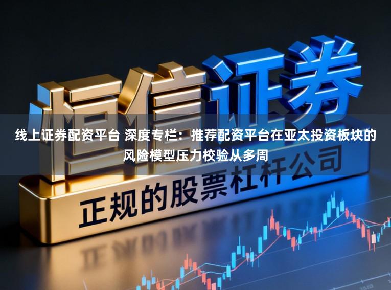 线上证券配资平台 深度专栏：推荐配资平台在亚太投资板块的风险模型压力校验从多周