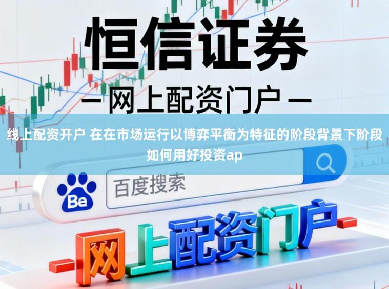 线上配资开户 在在市场运行以博弈平衡为特征的阶段背景下阶段如何用好投资ap