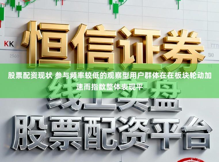 股票配资现状 参与频率较低的观察型用户群体在在板块轮动加速而指数整体表现平