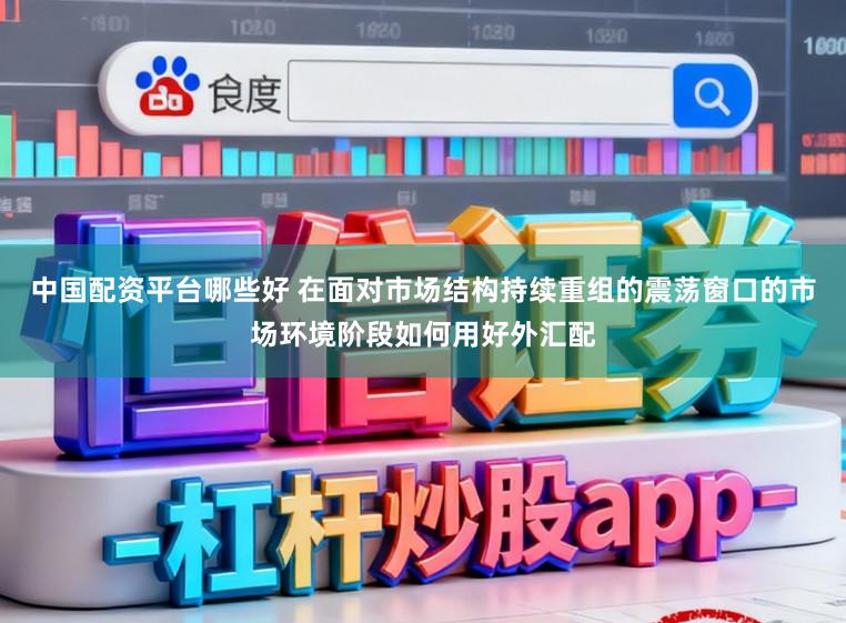 中国配资平台哪些好 在面对市场结构持续重组的震荡窗口的市场环境阶段如何用好外汇配
