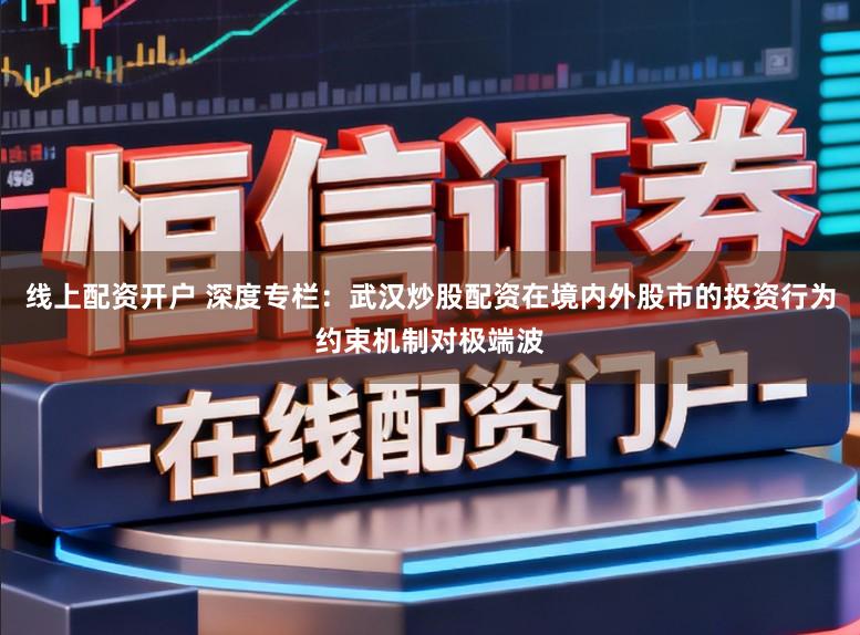 线上配资开户 深度专栏：武汉炒股配资在境内外股市的投资行为约束机制对极端波