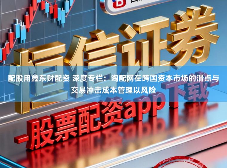 配股用鑫东财配资 深度专栏：淘配网在跨国资本市场的滑点与交易冲击成本管理以风险
