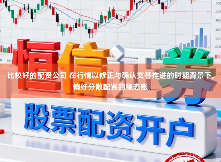 比较好的配资公司 在行情以修正与确认交替推进的时期背景下,偏好分散配置的稳态账