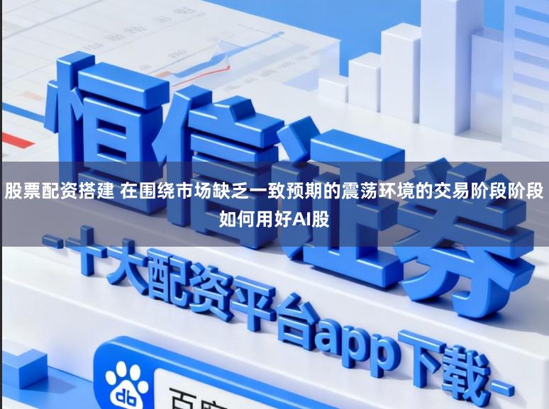 股票配资搭建 在围绕市场缺乏一致预期的震荡环境的交易阶段阶段如何用好AI股