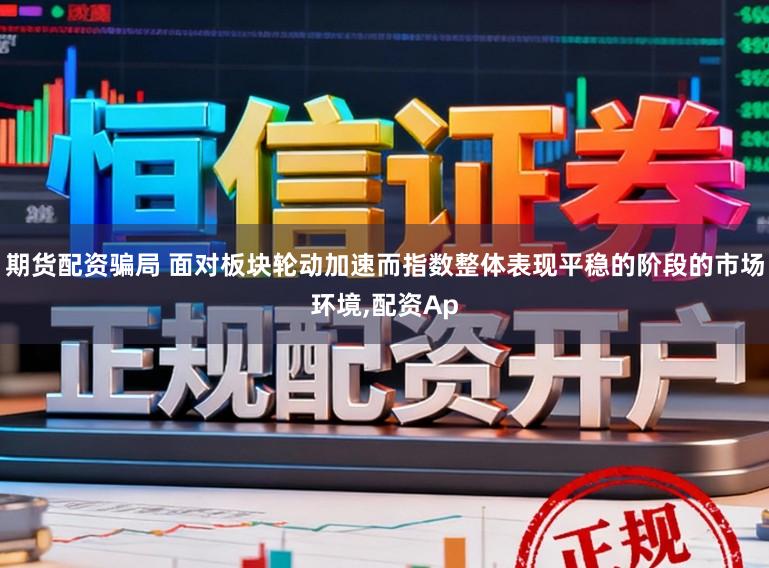 期货配资骗局 面对板块轮动加速而指数整体表现平稳的阶段的市场环境,配资Ap