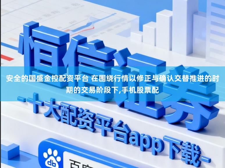 安全的国盛金控配资平台 在围绕行情以修正与确认交替推进的时期的交易阶段下,手机股票配