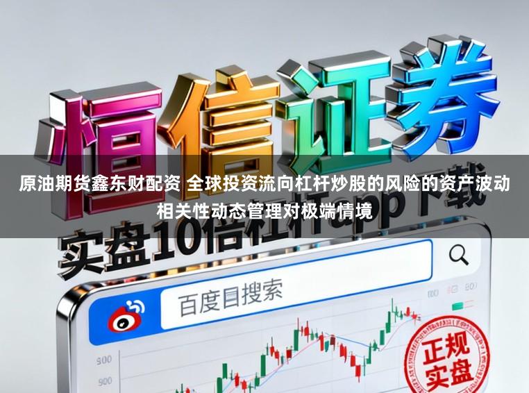 原油期货鑫东财配资 全球投资流向杠杆炒股的风险的资产波动相关性动态管理对极端情境