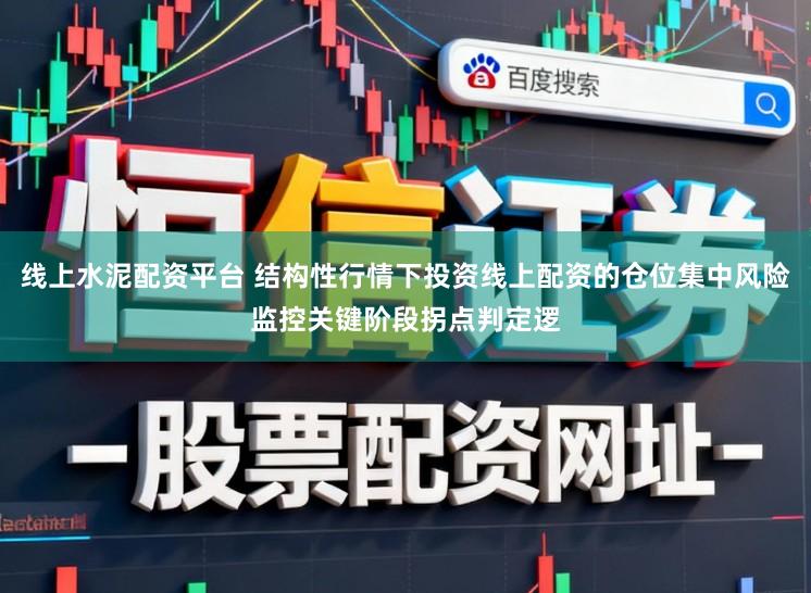 线上水泥配资平台 结构性行情下投资线上配资的仓位集中风险监控关键阶段拐点判定逻