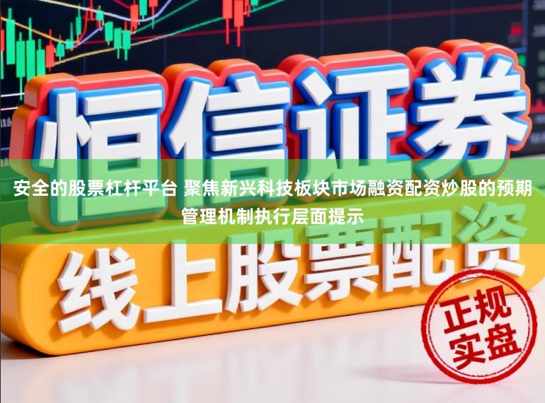 安全的股票杠杆平台 聚焦新兴科技板块市场融资配资炒股的预期管理机制执行层面提示