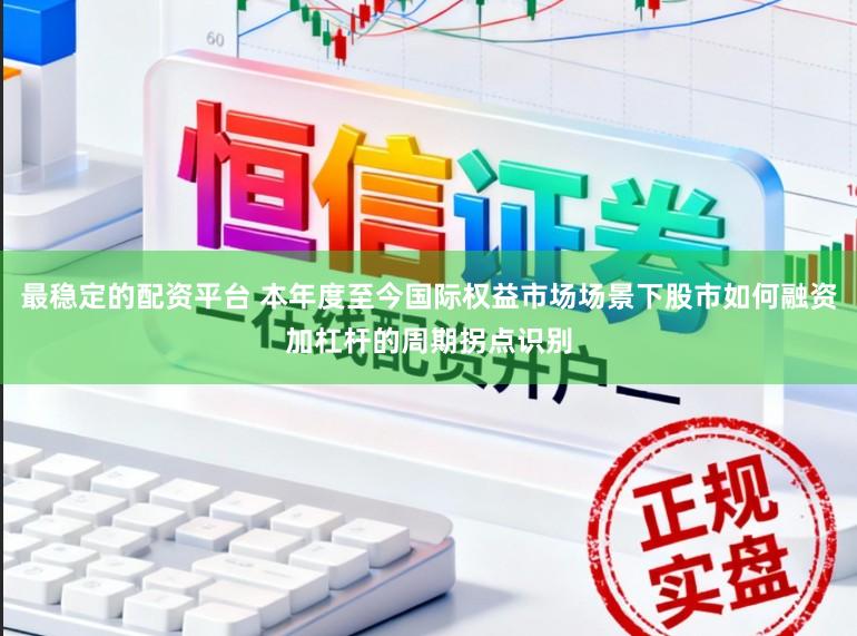 最稳定的配资平台 本年度至今国际权益市场场景下股市如何融资加杠杆的周期拐点识别