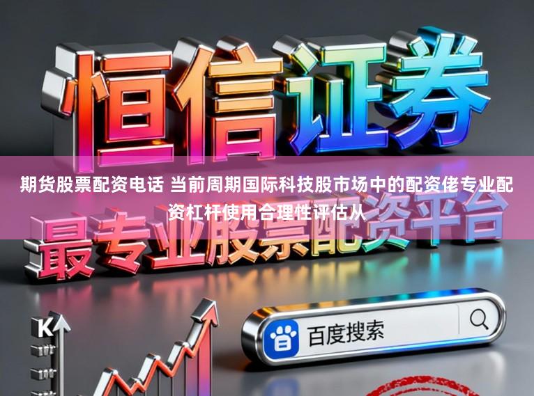 期货股票配资电话 当前周期国际科技股市场中的配资佬专业配资杠杆使用合理性评估从