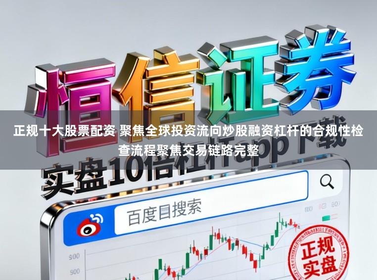 正规十大股票配资 聚焦全球投资流向炒股融资杠杆的合规性检查流程聚焦交易链路完整