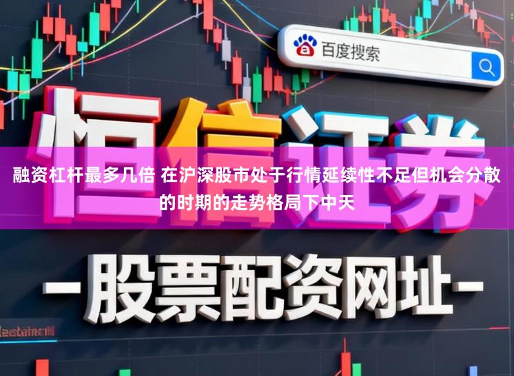 融资杠杆最多几倍 在沪深股市处于行情延续性不足但机会分散的时期的走势格局下中天
