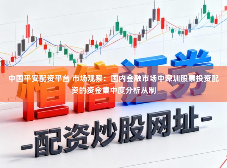 中国平安配资平台 市场观察：国内金融市场中深圳股票投资配资的资金集中度分析从制