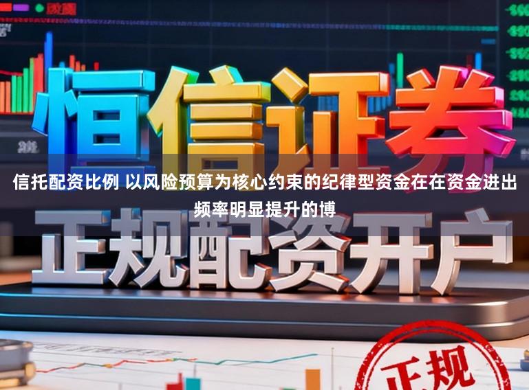 信托配资比例 以风险预算为核心约束的纪律型资金在在资金进出频率明显提升的博