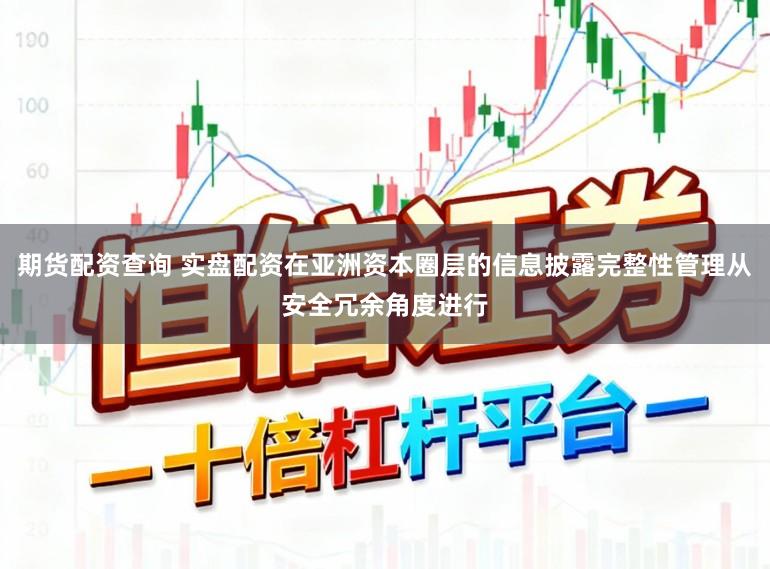 期货配资查询 实盘配资在亚洲资本圈层的信息披露完整性管理从安全冗余角度进行