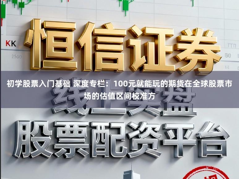 初学股票入门基础 深度专栏：100元就能玩的期货在全球股票市场的估值区间校准方