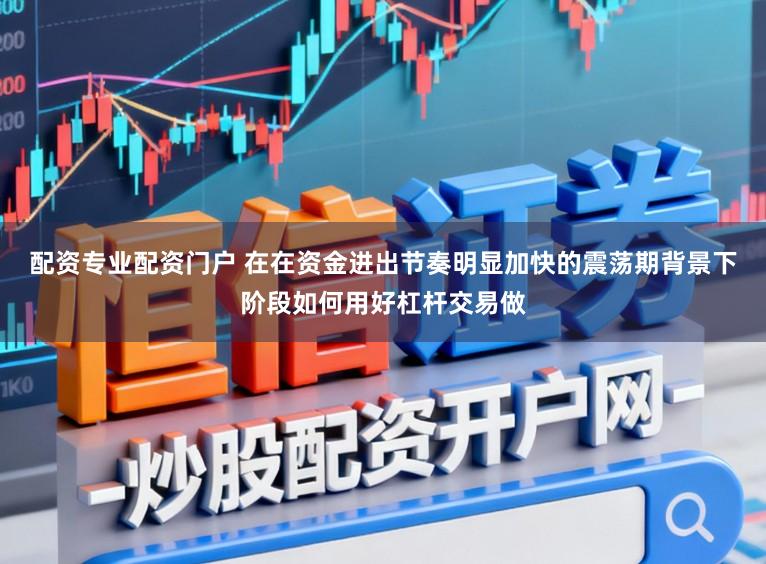 配资专业配资门户 在在资金进出节奏明显加快的震荡期背景下阶段如何用好杠杆交易做