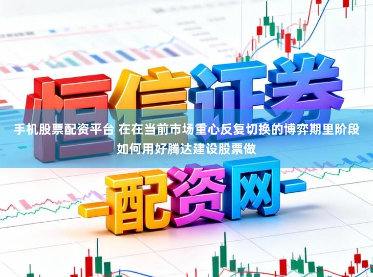 手机股票配资平台 在在当前市场重心反复切换的博弈期里阶段如何用好腾达建设股票做
