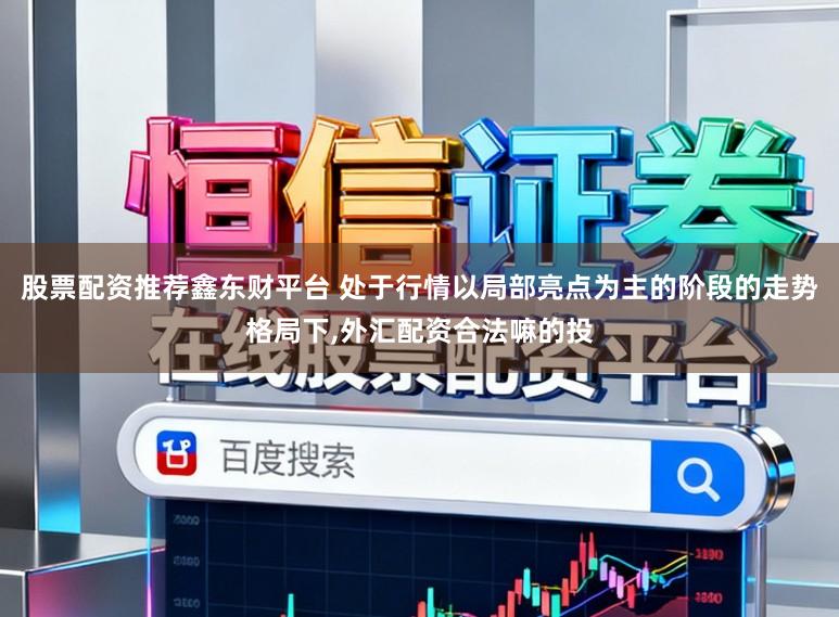 股票配资推荐鑫东财平台 处于行情以局部亮点为主的阶段的走势格局下,外汇配资合法嘛的投