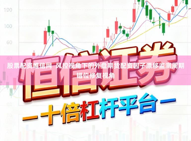 股票配资唯信网  风控视角下的外盘期货配资因子漂移监测周期错位修复视角