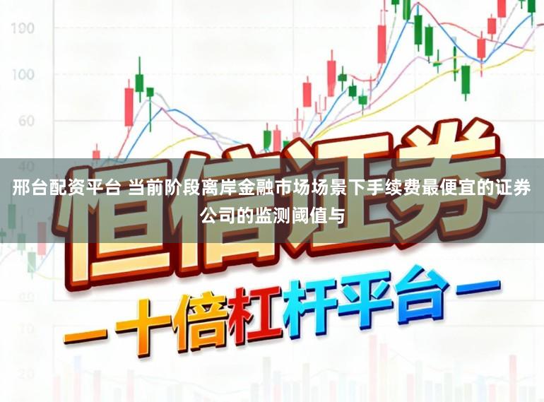 邢台配资平台 当前阶段离岸金融市场场景下手续费最便宜的证券公司的监测阈值与