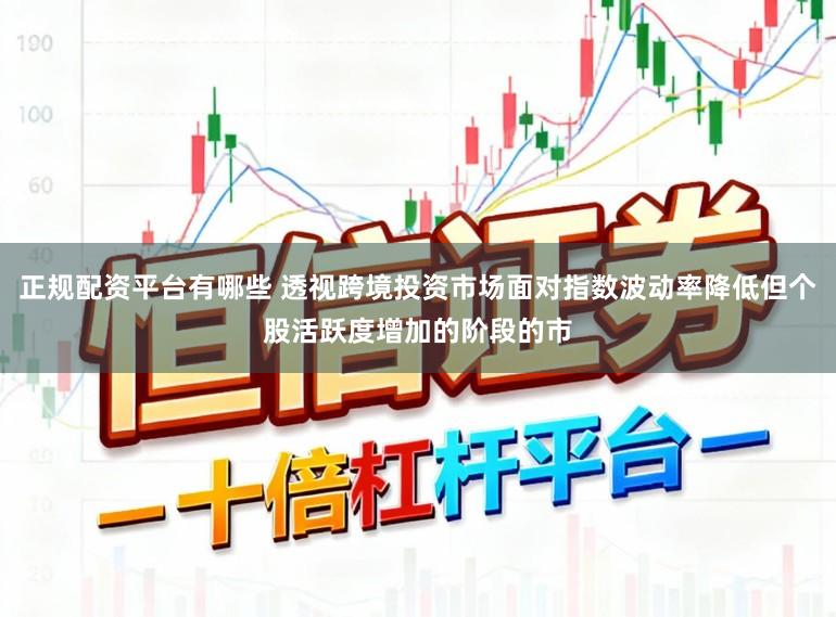 正规配资平台有哪些 透视跨境投资市场面对指数波动率降低但个股活跃度增加的阶段的市