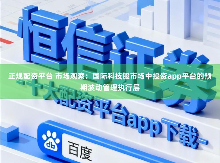 正规配资平台 市场观察：国际科技股市场中投资app平台的预期波动管理执行层