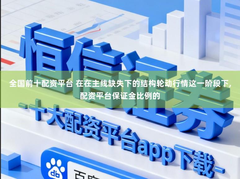全国前十配资平台 在在主线缺失下的结构轮动行情这一阶段下,配资平台保证金比例的