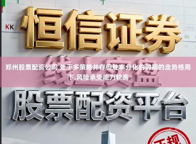 郑州股票配资公司 处于多策略并存但胜率分化的时期的走势格局下,风险承受能力较高